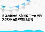当日最新消息 天然砂是干什么用的 天然砂供台暂停有什么影响