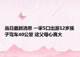 当日最新消息 一家5口出游12岁孩子驾车40公里 这父母心真大