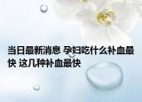 当日最新消息 孕妇吃什么补血最快 这几种补血最快
