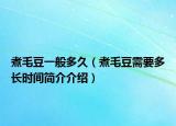 煮毛豆一般多久（煮毛豆需要多长时间简介介绍）