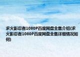 求火影忍者1080P百度网盘全集介绍(求火影忍者1080P百度网盘全集详细情况如何)