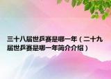 三十八届世乒赛是哪一年（二十九届世乒赛是哪一年简介介绍）