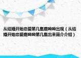 从结婚开始恋爱第几集鹿呦呦出现（从结婚开始恋爱鹿呦呦第几集出来简介介绍）