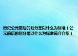 历史公元前后的划分是以什么为标准（公元前后的划分是以什么为标准简介介绍）
