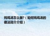 炖鸡汤怎么做?（如何炖鸡汤的做法简介介绍）