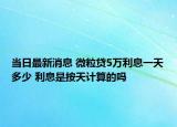当日最新消息 微粒贷5万利息一天多少 利息是按天计算的吗
