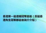 香港第一届港姐冠军是谁（历届香港先生冠军都是谁简介介绍）