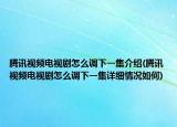 腾讯视频电视剧怎么调下一集介绍(腾讯视频电视剧怎么调下一集详细情况如何)