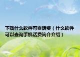 下载什么软件可查话费（什么软件可以查询手机话费简介介绍）