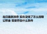 当日最新消息 实在没钱了怎么提取公积金 需要符合什么条件
