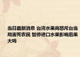 当日最新消息 台湾水果商怒斥台当局害死农民 暂停进口水果影响后果大吗