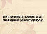怎么布置房间看起来才很温暖介绍(怎么布置房间看起来才很温暖详细情况如何)