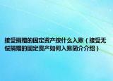 接受捐赠的固定资产按什么入账（接受无偿捐赠的固定资产如何入账简介介绍）