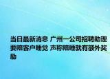 当日最新消息 广州一公司招聘助理要陪客户睡觉 声称陪睡就有额外奖励