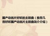 国产动画片好听的主题曲（推荐几首好听国产动画片主题曲简介介绍）