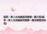 搞笑一家人允浩被崇拜是哪一集介绍(搞笑一家人允浩被崇拜是哪一集详细情况如何)