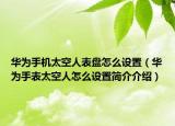 华为手机太空人表盘怎么设置（华为手表太空人怎么设置简介介绍）