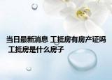 当日最新消息 工抵房有房产证吗 工抵房是什么房子