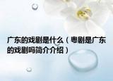 广东的戏剧是什么（粤剧是广东的戏剧吗简介介绍）