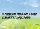 当日最新消息 征信白户怎么申请贷款 做好以下几点可以有帮助
