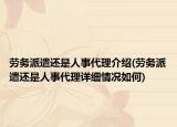 劳务派遣还是人事代理介绍(劳务派遣还是人事代理详细情况如何)