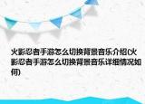 火影忍者手游怎么切换背景音乐介绍(火影忍者手游怎么切换背景音乐详细情况如何)
