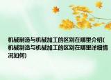 机械制造与机械加工的区别在哪里介绍(机械制造与机械加工的区别在哪里详细情况如何)