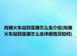 向塘火车站到莲塘怎么走介绍(向塘火车站到莲塘怎么走详细情况如何)