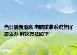 当日最新消息 电脑重装系统蓝屏怎么办 解决方法如下