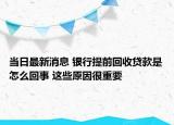 当日最新消息 银行提前回收贷款是怎么回事 这些原因很重要