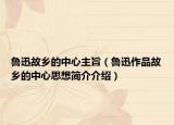 鲁迅故乡的中心主旨（鲁迅作品故乡的中心思想简介介绍）
