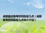 成都最近限号时间段是几点（成都限号时间段是几点简介介绍）