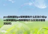 pvc保鲜膜和pe保鲜膜有什么区别介绍(pvc保鲜膜和pe保鲜膜有什么区别详细情况如何)