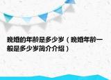 晚婚的年龄是多少岁（晚婚年龄一般是多少岁简介介绍）