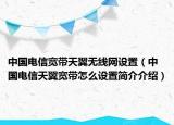 中国电信宽带天翼无线网设置（中国电信天翼宽带怎么设置简介介绍）