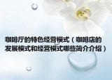 咖啡厅的特色经营模式（咖啡店的发展模式和经营模式哪些简介介绍）