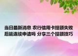 当日最新消息 农行信用卡提额失败后能连续申请吗 分享三个提额技巧
