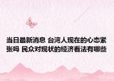 当日最新消息 台湾人现在的心态紧张吗 民众对现状的经济看法有哪些