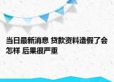 当日最新消息 贷款资料造假了会怎样 后果很严重