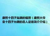 康熙十四子胤禵的福晋（康熙大帝皇十四子允禵的后人是谁简介介绍）