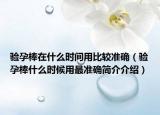 验孕棒在什么时间用比较准确（验孕棒什么时候用最准确简介介绍）