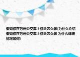 假如你在万州公交车上你会怎么做(为什么介绍 假如你在万州公交车上你会怎么做 为什么详细情况如何)