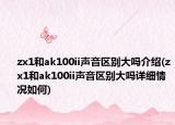 zx1和ak100ii声音区别大吗介绍(zx1和ak100ii声音区别大吗详细情况如何)