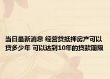 当日最新消息 经营贷抵押房产可以贷多少年 可以达到10年的贷款期限