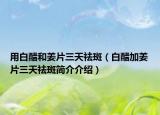 用白醋和姜片三天祛斑（白醋加姜片三天祛斑简介介绍）