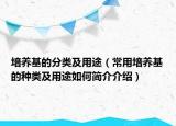培养基的分类及用途（常用培养基的种类及用途如何简介介绍）