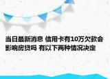 当日最新消息 信用卡有10万欠款会影响房贷吗 有以下两种情况决定