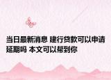 当日最新消息 建行贷款可以申请延期吗 本文可以帮到你