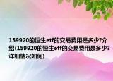 159920的恒生etf的交易费用是多少?介绍(159920的恒生etf的交易费用是多少?详细情况如何)