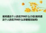 谁知道这个人的名字叫什么介绍(谁知道这个人的名字叫什么详细情况如何)